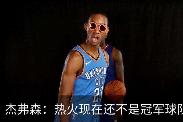 杰弗森：热火现在还不是冠军球队 詹姆斯也是换队第二年才夺冠